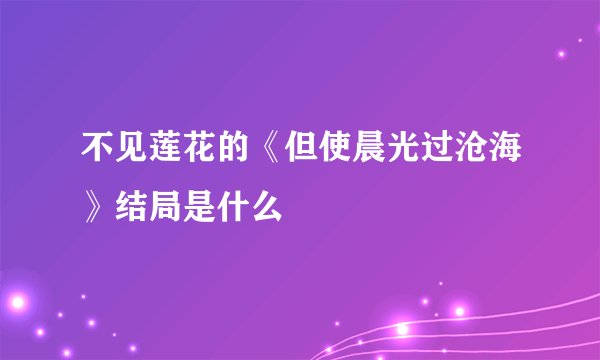 不见莲花的《但使晨光过沧海》结局是什么