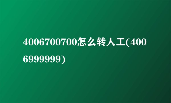 4006700700怎么转人工(4006999999)