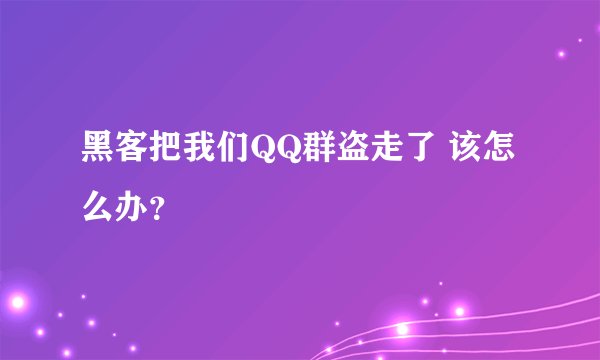 黑客把我们QQ群盗走了 该怎么办？