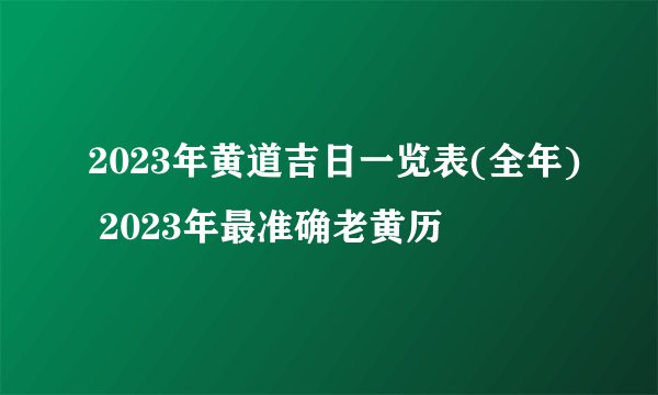 2023年黄道吉日一览表(全年) 2023年最准确老黄历