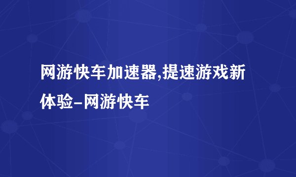 网游快车加速器,提速游戏新体验-网游快车