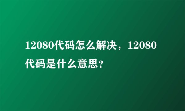 12080代码怎么解决,12080代码是什么意思?