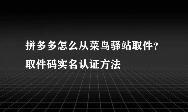 拼多多怎么从菜鸟驿站取件？取件码实名认证方法