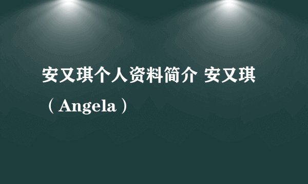 安又琪个人资料简介 安又琪（Angela）