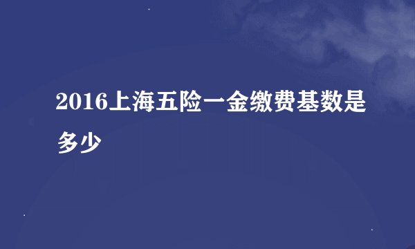 2016上海五险一金缴费基数是多少