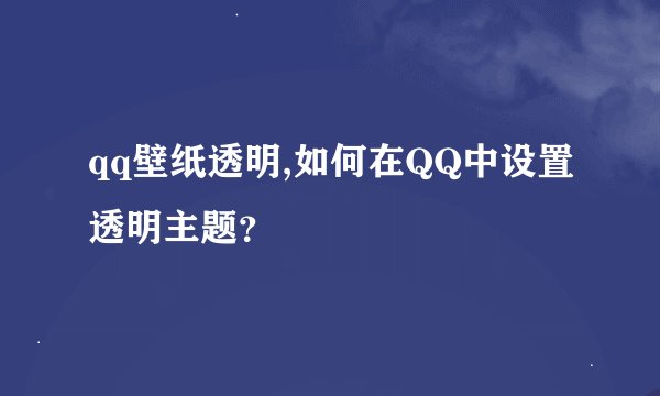 qq壁纸透明,如何在QQ中设置透明主题？