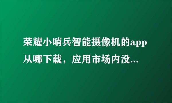 荣耀小哨兵智能摄像机的app从哪下载，应用市场内没有它的app？