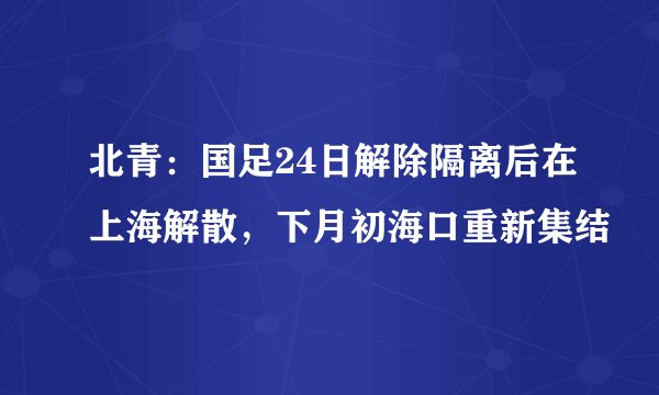 北青：国足24日解除隔离后在上海解散，下月初海口重新集结