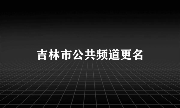 吉林市公共频道更名