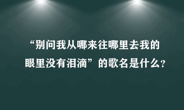 “别问我从哪来往哪里去我的眼里没有泪滴”的歌名是什么？