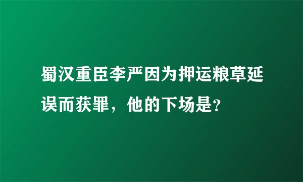 蜀汉重臣李严因为押运粮草延误而获罪，他的下场是？