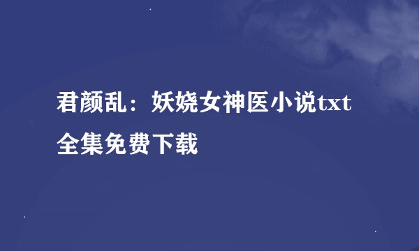 君颜乱：妖娆女神医小说txt全集免费下载