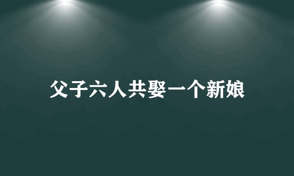 父子六人共娶一个新娘