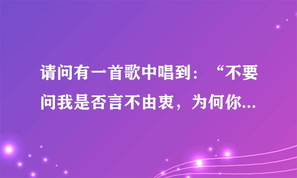 请问有一首歌中唱到：“不要问我是否言不由衷，为何你不懂，只要有爱就有痛，有一天你会知道，人生没我并