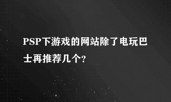 PSP下游戏的网站除了电玩巴士再推荐几个？