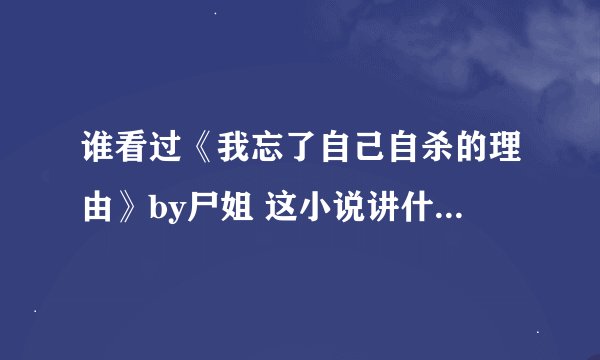 谁看过《我忘了自己自杀的理由》by尸姐 这小说讲什么的 就是概括一下