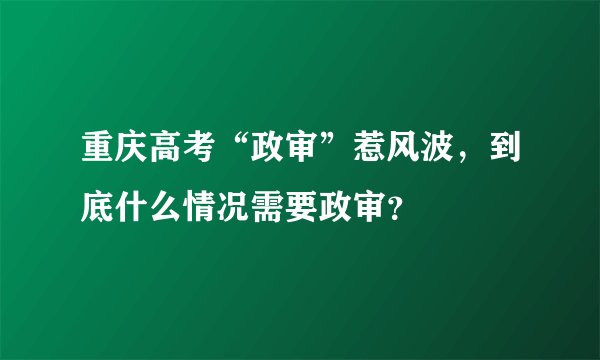 重庆高考“政审”惹风波，到底什么情况需要政审？