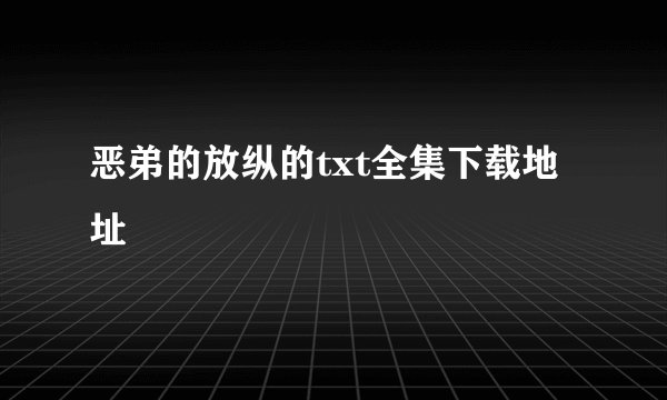 恶弟的放纵的txt全集下载地址