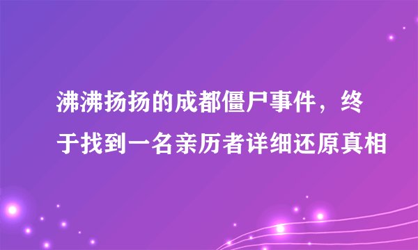 沸沸扬扬的成都僵尸事件，终于找到一名亲历者详细还原真相