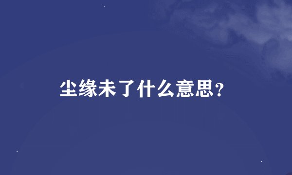 尘缘未了什么意思？