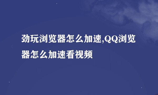 劲玩浏览器怎么加速,QQ浏览器怎么加速看视频