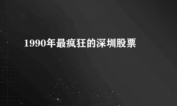 1990年最疯狂的深圳股票