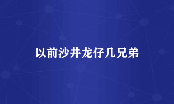 以前沙井龙仔几兄弟
