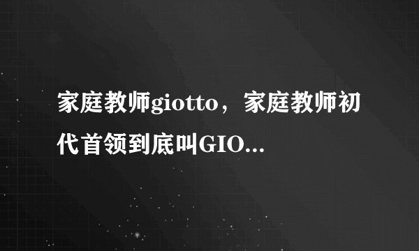 家庭教师giotto，家庭教师初代首领到底叫GIOTTO还是PRIMO