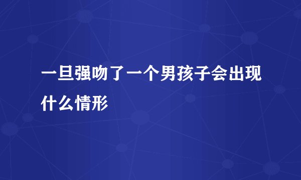 一旦强吻了一个男孩子会出现什么情形