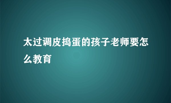 太过调皮捣蛋的孩子老师要怎么教育