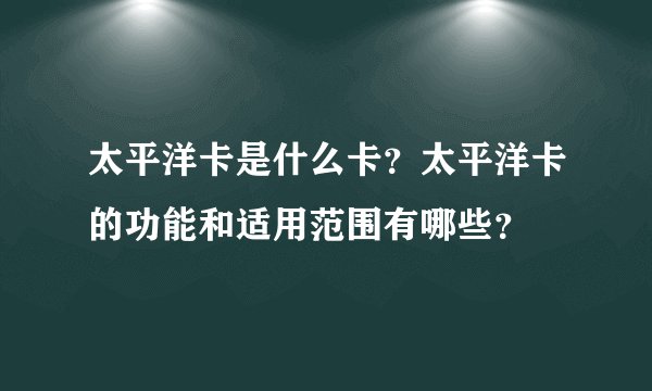 太平洋卡是什么卡?太平洋卡的功能和适用范围有哪些?