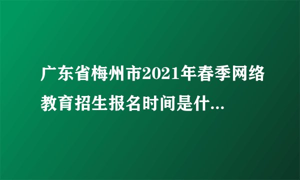 广东省梅州市2021年春季网络教育招生报名时间是什么时候?