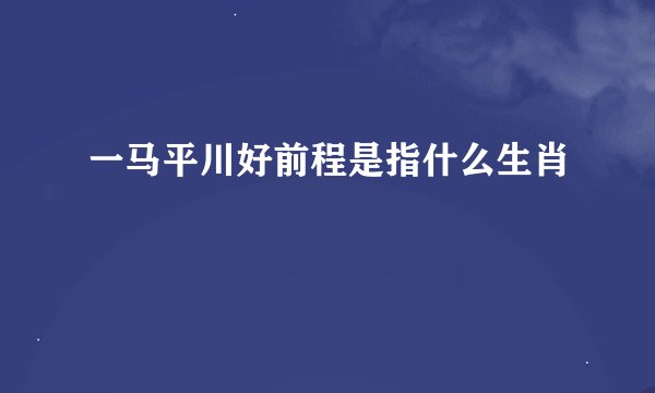 一马平川好前程是指什么生肖