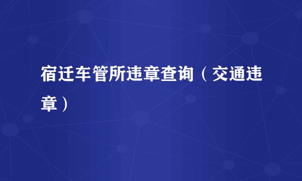 宿迁车管所违章查询（交通违章）