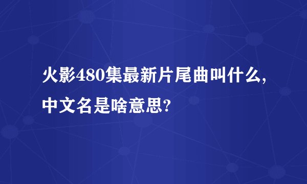 火影480集最新片尾曲叫什么,中文名是啥意思?