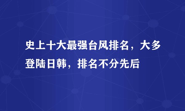 史上十大最强台风排名，大多登陆日韩，排名不分先后