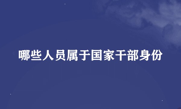 哪些人员属于国家干部身份