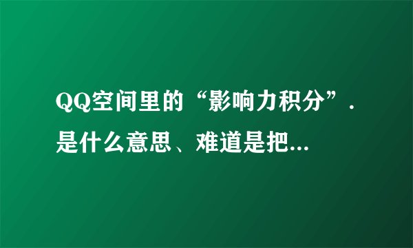QQ空间里的“影响力积分”. 是什么意思、难道是把这个积分加到黄砖等级积分里去吗?