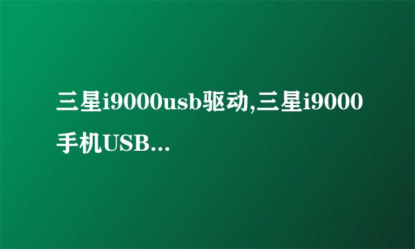 三星i9000usb驱动,三星i9000手机USB驱动程序