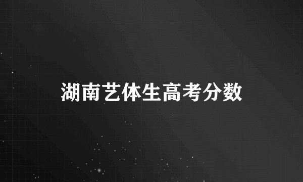 湖南艺体生高考分数