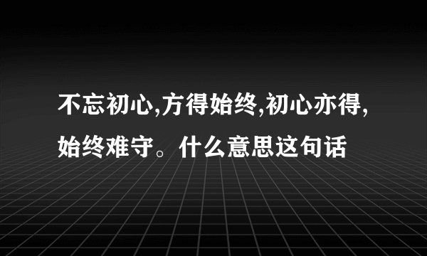不忘初心,方得始终,初心亦得,始终难守。什么意思这句话