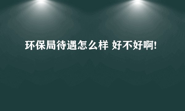 环保局待遇怎么样 好不好啊!