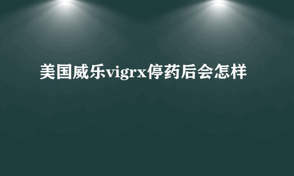 美国威乐vigrx停药后会怎样