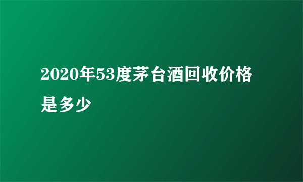 2020年53度茅台酒回收价格是多少