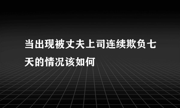 当出现被丈夫上司连续欺负七天的情况该如何