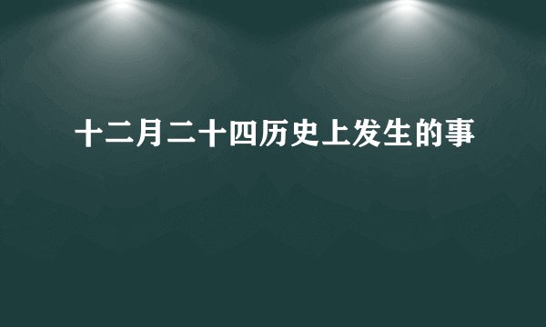 十二月二十四历史上发生的事