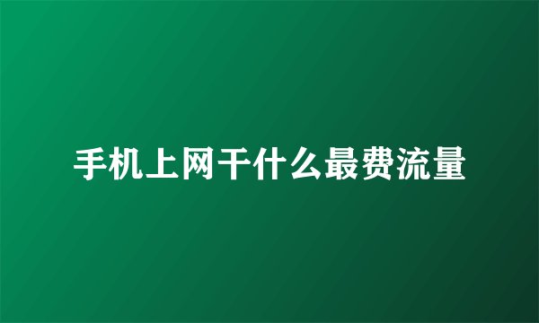 手机上网干什么最费流量