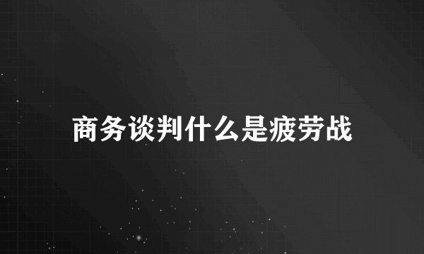 商务谈判什么是疲劳战