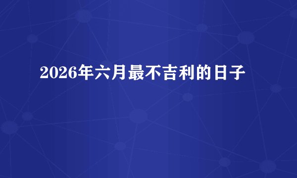 2026年六月最不吉利的日子