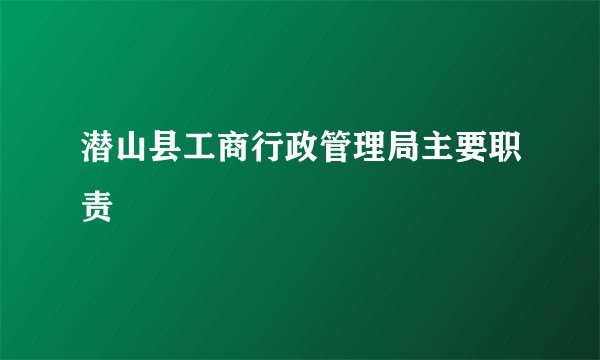 潜山县工商行政管理局主要职责